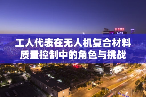 工人代表在无人机复合材料质量控制中的角色与挑战