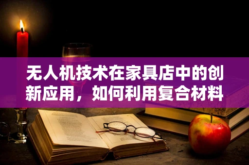 无人机技术在家具店中的创新应用，如何利用复合材料提升物流效率？