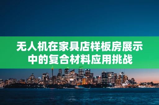 无人机在家具店样板房展示中的复合材料应用挑战