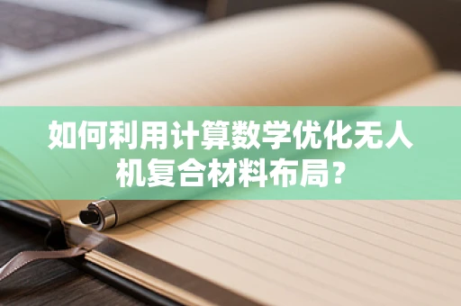 如何利用计算数学优化无人机复合材料布局？