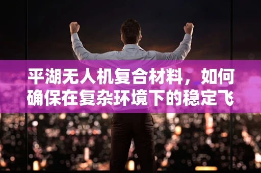 平湖无人机复合材料，如何确保在复杂环境下的稳定飞行？