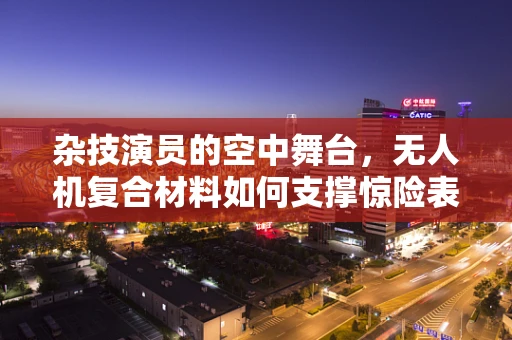 杂技演员的空中舞台，无人机复合材料如何支撑惊险表演？