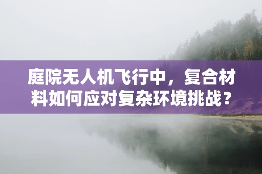 庭院无人机飞行中，复合材料如何应对复杂环境挑战？
