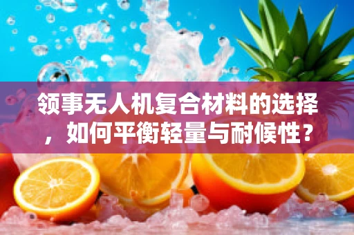 领事无人机复合材料的选择，如何平衡轻量与耐候性？