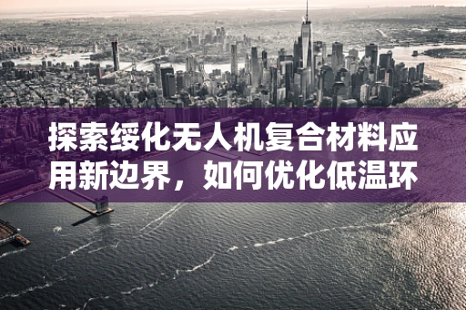 探索绥化无人机复合材料应用新边界，如何优化低温环境下的材料性能？