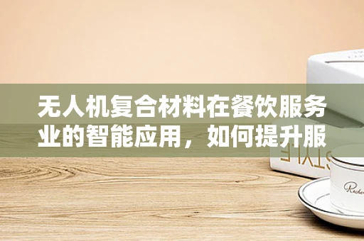 无人机复合材料在餐饮服务业的智能应用，如何提升服务员的安全与效率？