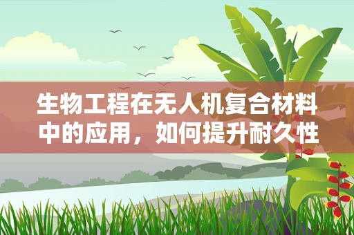 生物工程在无人机复合材料中的应用，如何提升耐久性与轻量化？