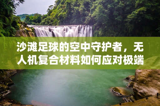 沙滩足球的空中守护者，无人机复合材料如何应对极端环境挑战？