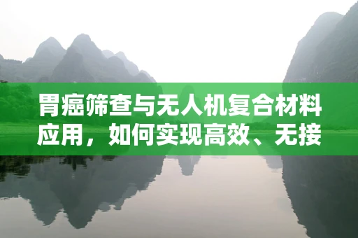 胃癌筛查与无人机复合材料应用，如何实现高效、无接触的样本收集？
