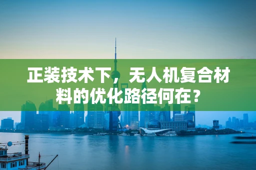 正装技术下，无人机复合材料的优化路径何在？