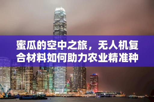蜜瓜的空中之旅，无人机复合材料如何助力农业精准种植？