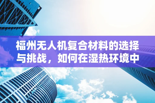 福州无人机复合材料的选择与挑战，如何在湿热环境中确保飞行安全？
