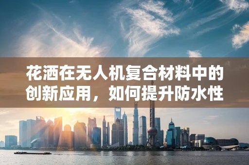 花洒在无人机复合材料中的创新应用，如何提升防水性能与自清洁能力？