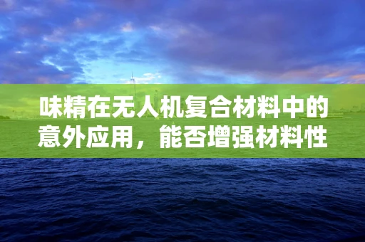 味精在无人机复合材料中的意外应用，能否增强材料性能？
