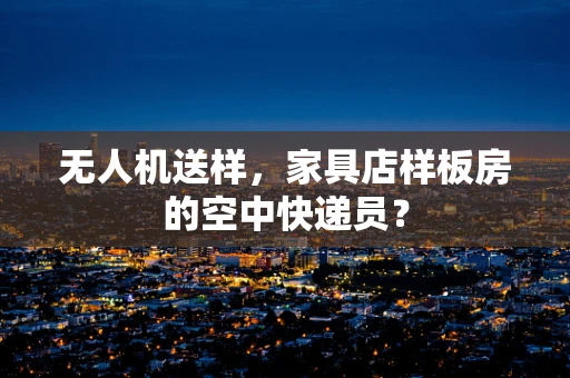 无人机送样，家具店样板房的空中快递员？