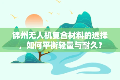 锦州无人机复合材料的选择，如何平衡轻量与耐久？