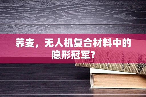 荞麦，无人机复合材料中的隐形冠军？