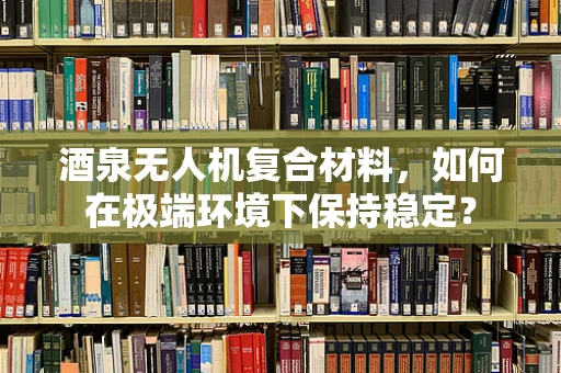 酒泉无人机复合材料，如何在极端环境下保持稳定？