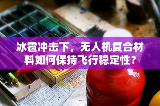 冰雹冲击下，无人机复合材料如何保持飞行稳定性？