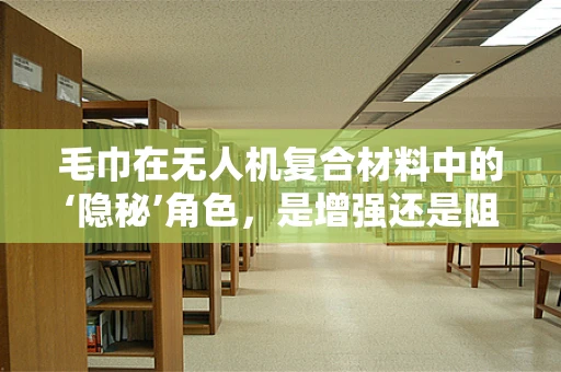 毛巾在无人机复合材料中的‘隐秘’角色，是增强还是阻碍？