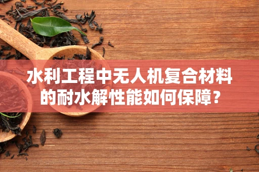 水利工程中无人机复合材料的耐水解性能如何保障？
