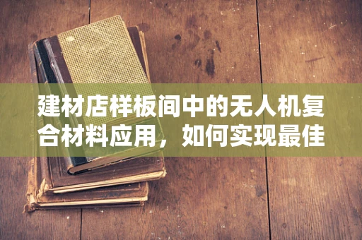 建材店样板间中的无人机复合材料应用，如何实现最佳展示效果？