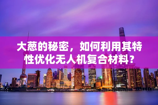 大葱的秘密，如何利用其特性优化无人机复合材料？