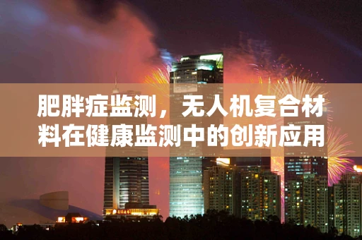 肥胖症监测，无人机复合材料在健康监测中的创新应用？