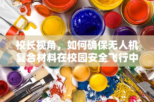 校长视角，如何确保无人机复合材料在校园安全飞行中的耐用与合规？
