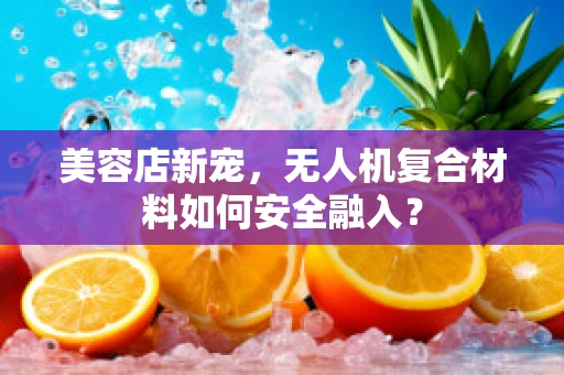 美容店新宠，无人机复合材料如何安全融入？