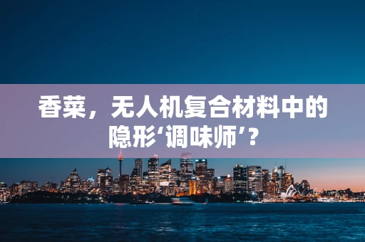 香菜，无人机复合材料中的隐形‘调味师’？
