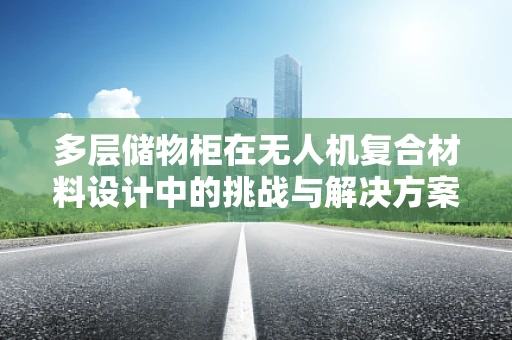 多层储物柜在无人机复合材料设计中的挑战与解决方案