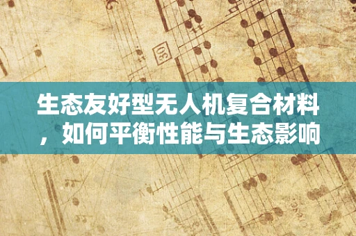 生态友好型无人机复合材料，如何平衡性能与生态影响？