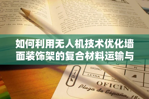 如何利用无人机技术优化墙面装饰架的复合材料运输与安装？