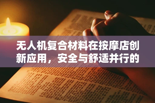 无人机复合材料在按摩店创新应用，安全与舒适并行的空中按摩师？