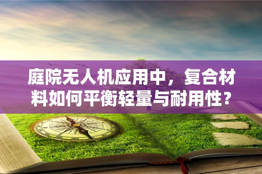 庭院无人机应用中，复合材料如何平衡轻量与耐用性？