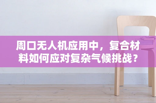 周口无人机应用中，复合材料如何应对复杂气候挑战？