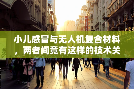 小儿感冒与无人机复合材料，两者间竟有这样的技术关联？