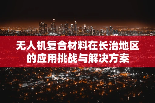 无人机复合材料在长治地区的应用挑战与解决方案