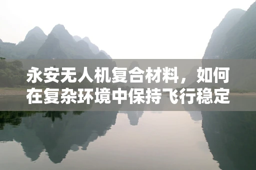 永安无人机复合材料，如何在复杂环境中保持飞行稳定性？