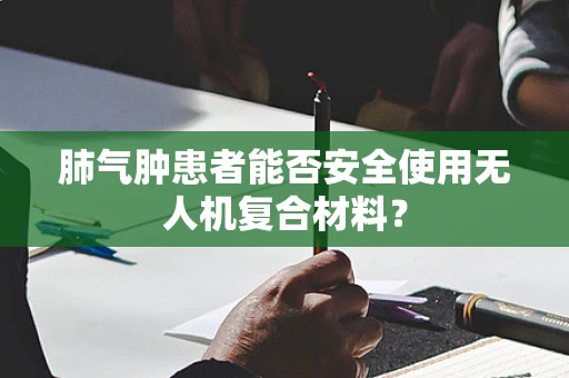 肺气肿患者能否安全使用无人机复合材料？