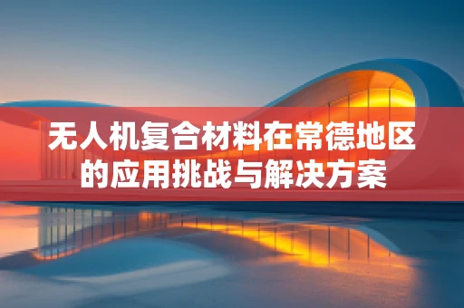 无人机复合材料在常德地区的应用挑战与解决方案