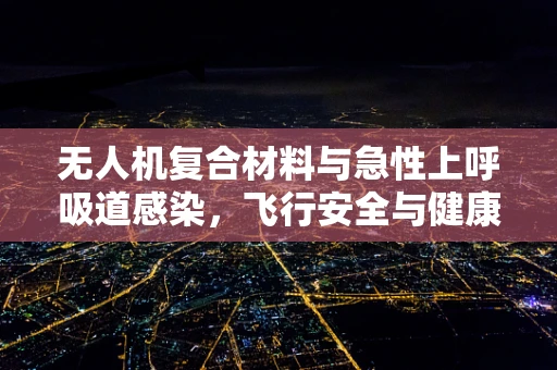 无人机复合材料与急性上呼吸道感染，飞行安全与健康防护的交叉点