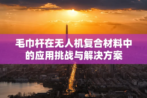 毛巾杆在无人机复合材料中的应用挑战与解决方案
