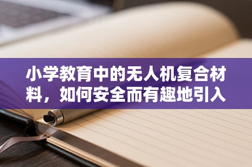小学教育中的无人机复合材料，如何安全而有趣地引入？