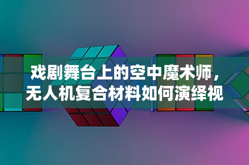 戏剧舞台上的空中魔术师，无人机复合材料如何演绎视觉盛宴？