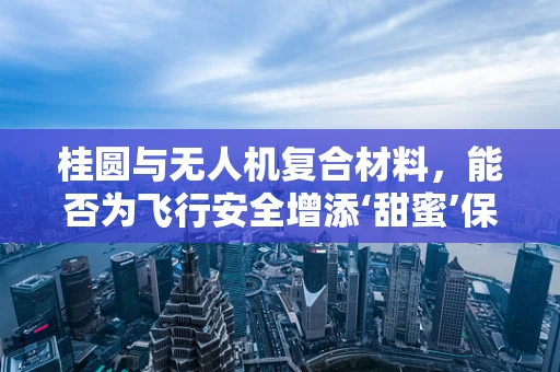 桂圆与无人机复合材料，能否为飞行安全增添‘甜蜜’保障？