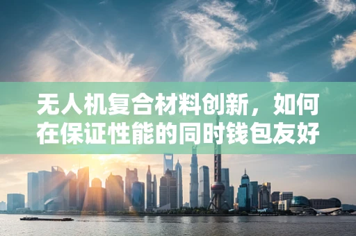 无人机复合材料创新，如何在保证性能的同时钱包友好？