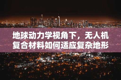 地球动力学视角下，无人机复合材料如何适应复杂地形飞行？