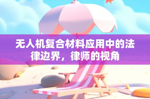 无人机复合材料应用中的法律边界，律师的视角